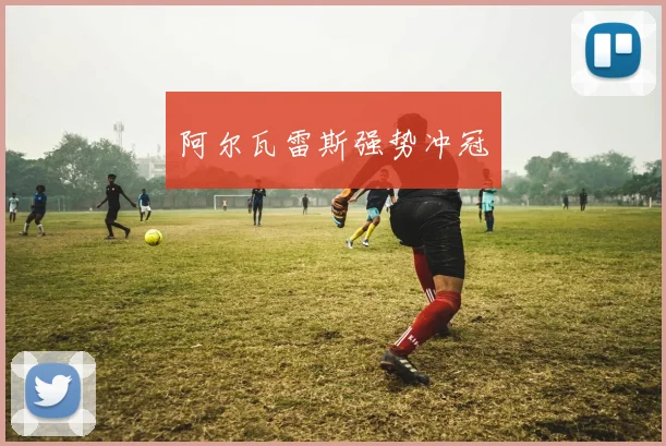 阿尔瓦雷斯强势冲冠