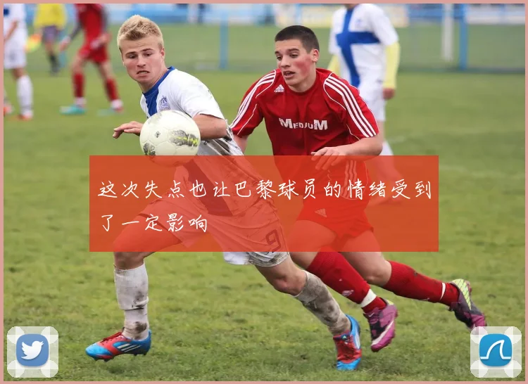 这次失点也让巴黎球员的情绪受到了一定影响