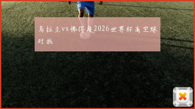 乌拉圭vs佛得角2026世界杯高空球对抗