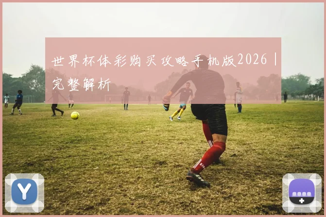 世界杯体彩购买攻略手机版2026｜完整解析