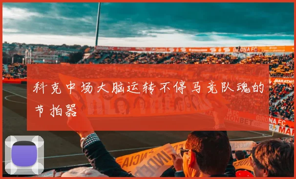 科克中场大脑运转不停马竞队魂的节拍器