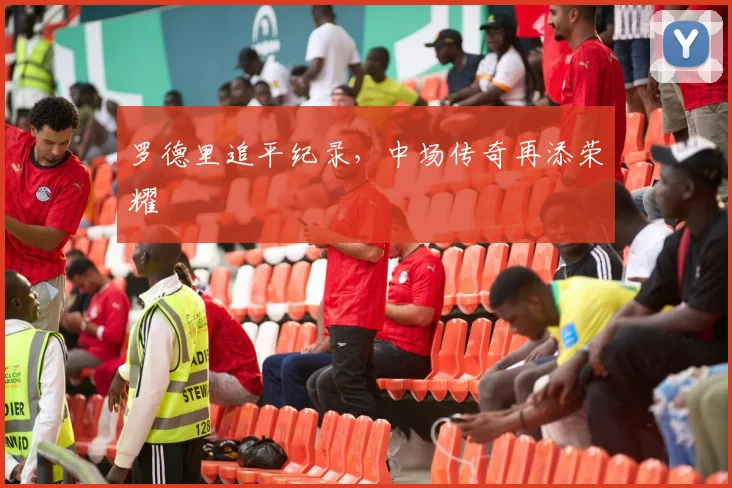 罗德里追平纪录，中场传奇再添荣耀