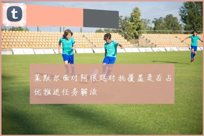 莱默尔面对阿根廷对抗覆盖是否占优推进任务解读