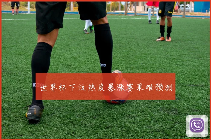 世界杯下注热度暴涨赛果难预测
