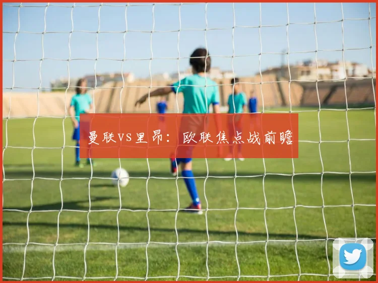 曼联vs里昂：欧联焦点战前瞻