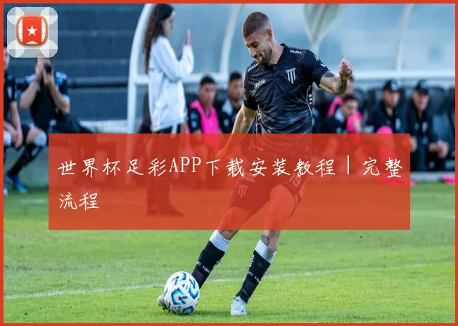 世界杯足彩APP下载安装教程｜完整流程
