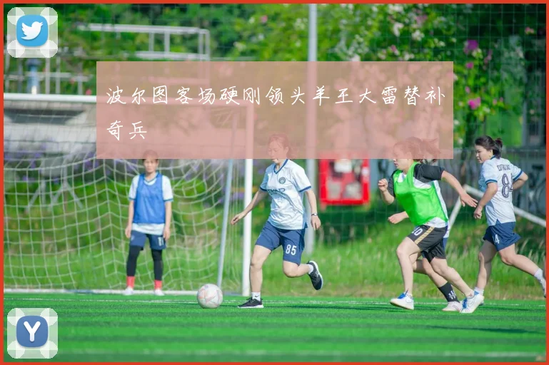 波尔图客场硬刚领头羊王大雷替补奇兵