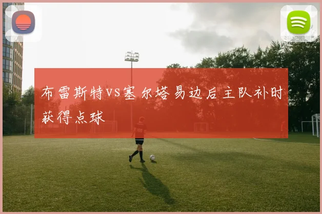 布雷斯特vs塞尔塔易边后主队补时获得点球