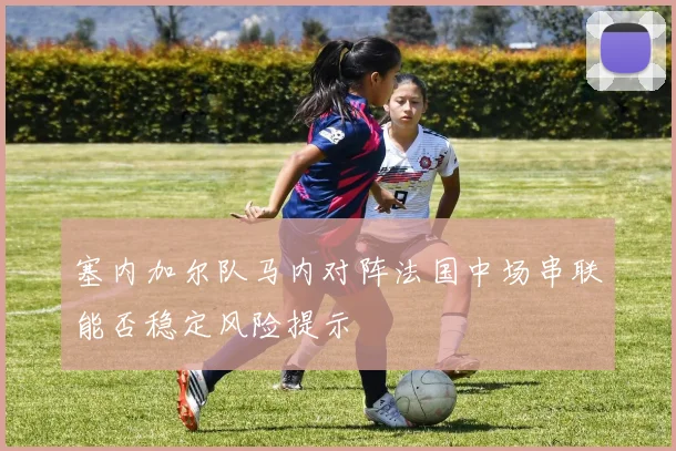 塞内加尔队马内对阵法国中场串联能否稳定风险提示