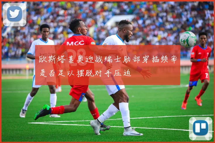 欧斯塔基奥迎战瑞士肋部穿插频率是否足以摆脱对手压迫