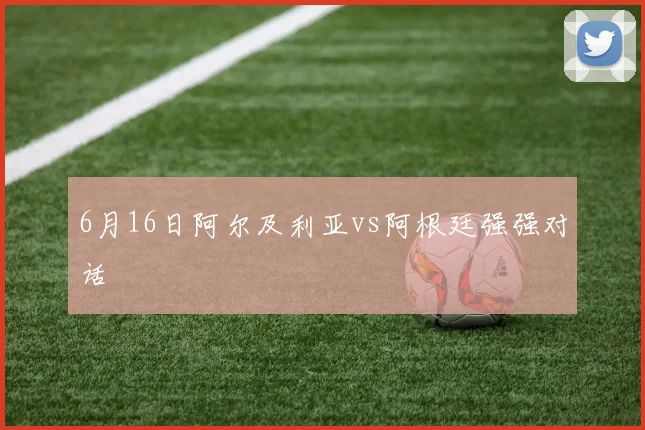 6月16日阿尔及利亚vs阿根廷强强对话