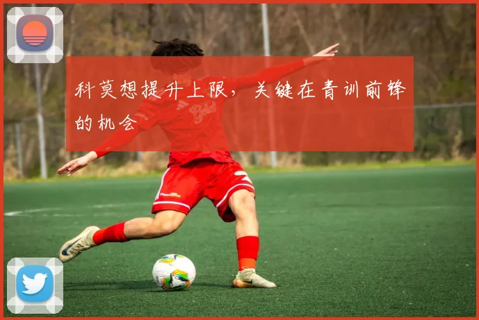 科莫想提升上限，关键在青训前锋的机会