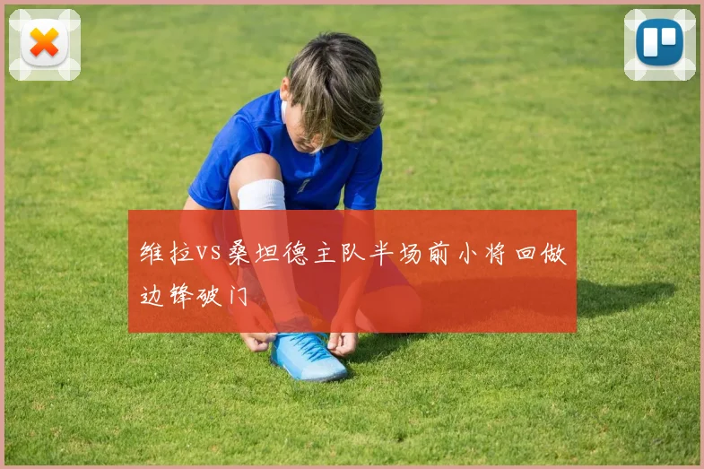 维拉vs桑坦德主队半场前小将回做边锋破门