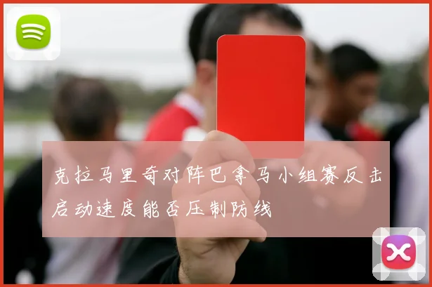 克拉马里奇对阵巴拿马小组赛反击启动速度能否压制防线