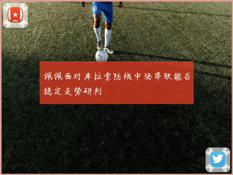 佩佩面对库拉索防线中场串联能否稳定走势研判