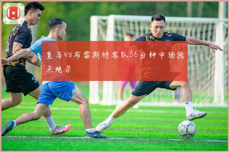 皇马vs布雷斯特客队56分钟中场抢点绝杀