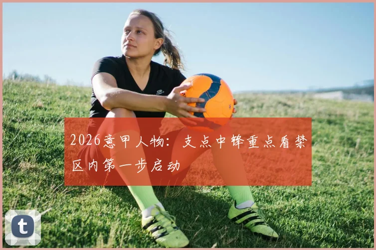 2026意甲人物：支点中锋重点看禁区内第一步启动