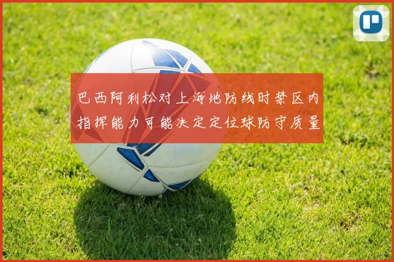 巴西阿利松对上海地防线时禁区内指挥能力可能决定定位球防守质量