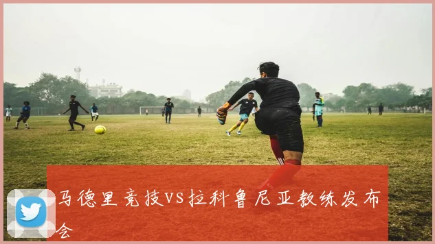 马德里竞技vs拉科鲁尼亚教练发布会
