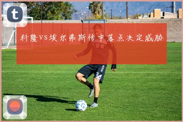科隆vs埃尔弗斯传中落点决定威胁