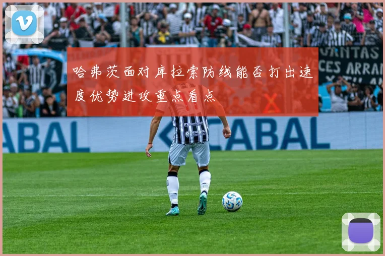 哈弗茨面对库拉索防线能否打出速度优势进攻重点看点