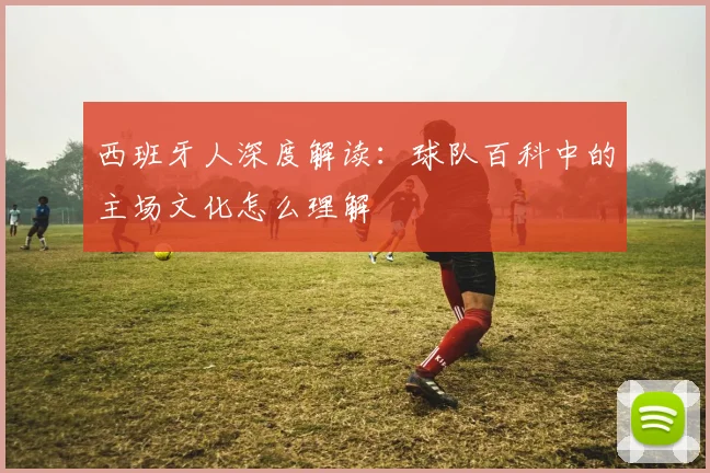 西班牙人深度解读:球队百科中的主场文化怎么理解