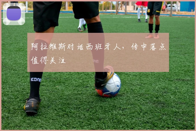阿拉维斯对话西班牙人，传中落点值得关注