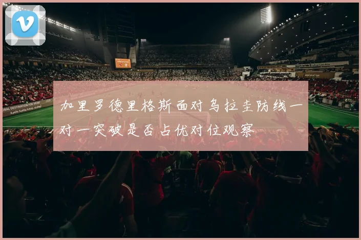 加里罗德里格斯面对乌拉圭防线一对一突破是否占优对位观察