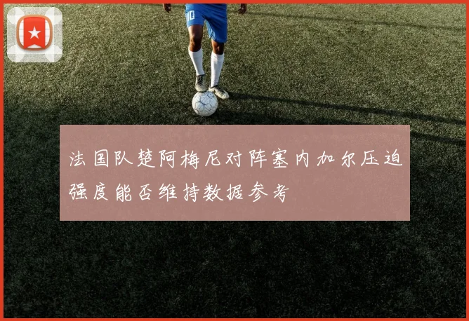 法国队楚阿梅尼对阵塞内加尔压迫强度能否维持数据参考