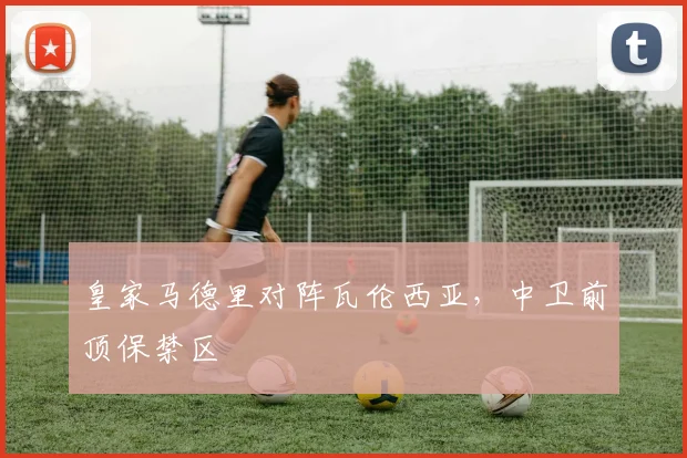 皇家马德里对阵瓦伦西亚，中卫前顶保禁区