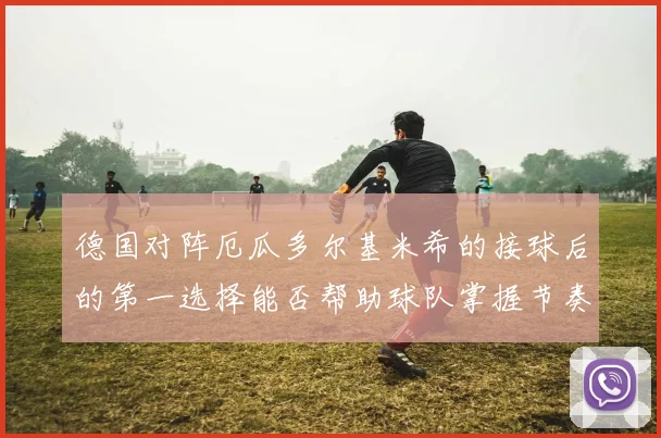 德国对阵厄瓜多尔基米希的接球后的第一选择能否帮助球队掌握节奏