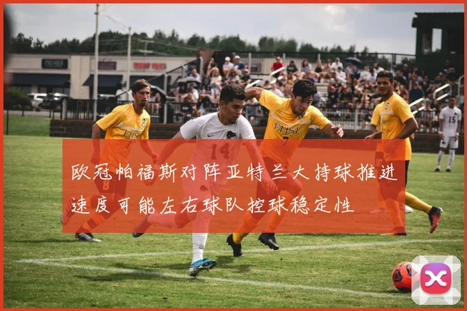 欧冠帕福斯对阵亚特兰大持球推进速度可能左右球队控球稳定性