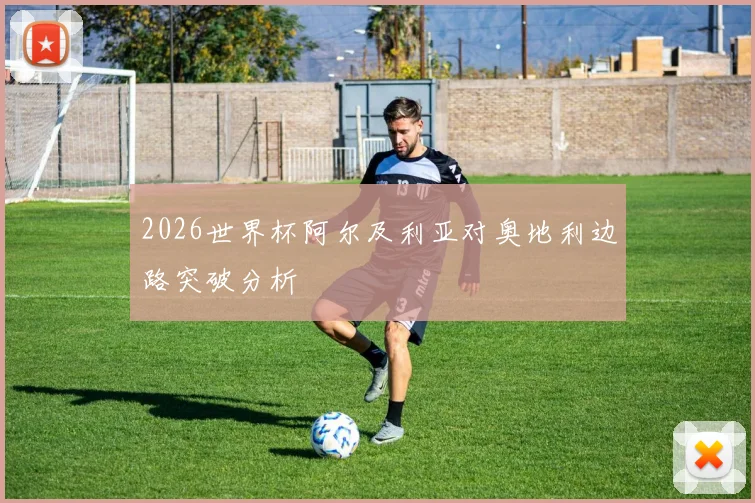 2026世界杯阿尔及利亚对奥地利边路突破分析