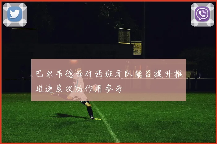 巴尔韦德面对西班牙队能否提升推进速度攻防作用参考