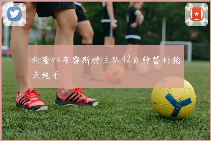 科隆vs布雷斯特主队42分钟替补抢点绝平