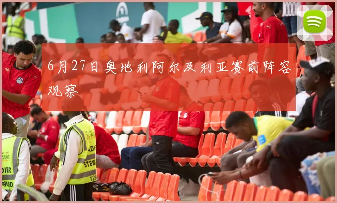 6月27日奥地利阿尔及利亚赛前阵容观察