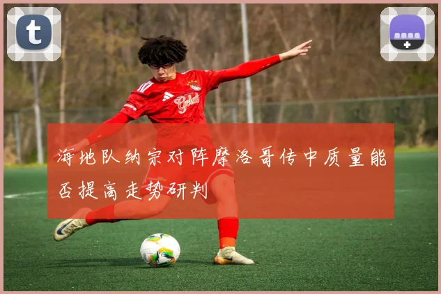 海地队纳宗对阵摩洛哥传中质量能否提高走势研判