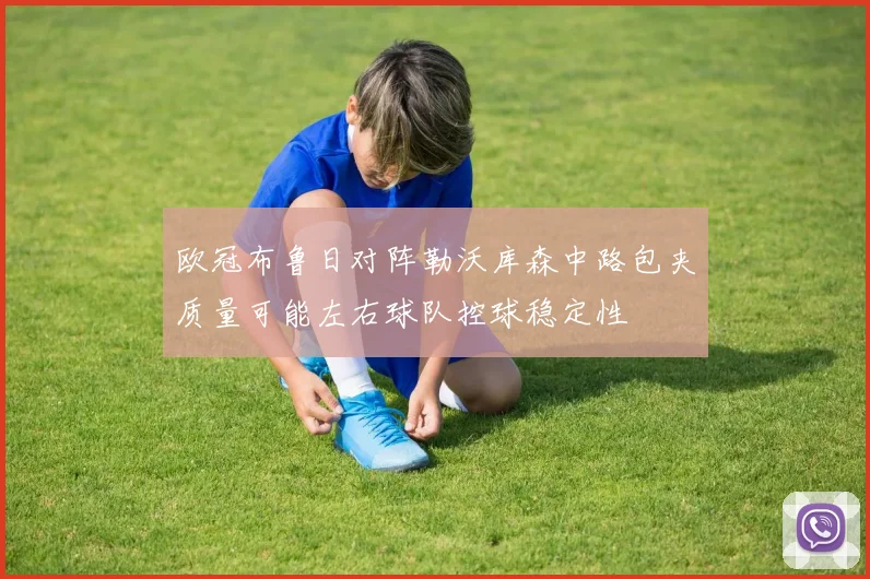 欧冠布鲁日对阵勒沃库森中路包夹质量可能左右球队控球稳定性