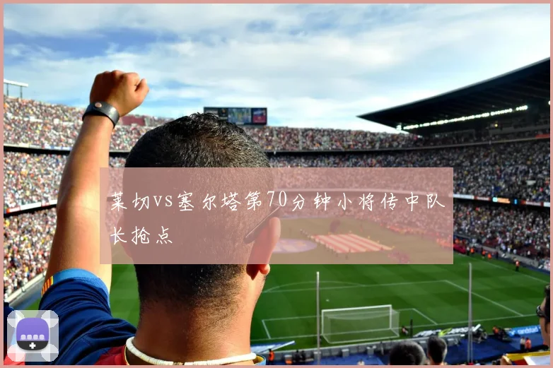 莱切vs塞尔塔第70分钟小将传中队长抢点