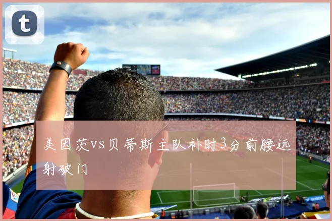 美因茨vs贝蒂斯主队补时3分前腰远射破门